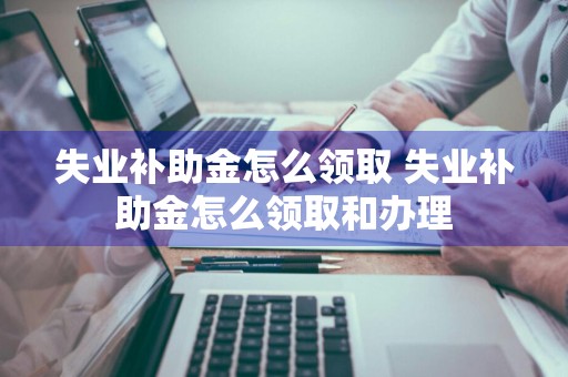 失业补助金怎么领取 失业补助金怎么领取和办理