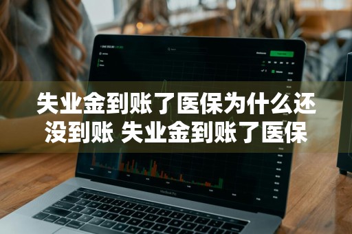失业金到账了医保为什么还没到账 失业金到账了医保为什么还没到账可以报销吗