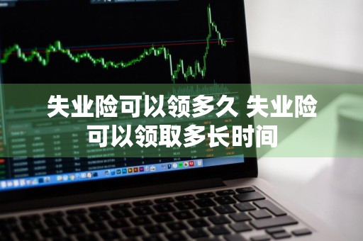 失业险可以领多久 失业险可以领取多长时间
