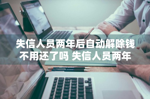 失信人员两年后自动解除钱不用还了吗 失信人员两年后自动解除钱不用还了吗
