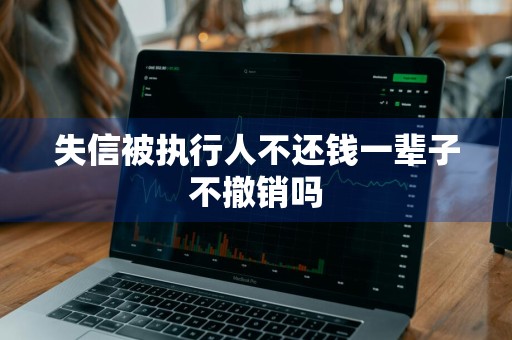 失信被执行人不还钱一辈子不撤销吗