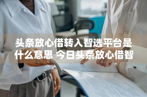 头条放心借转入智选平台是什么意思 今日头条放心借智选平台