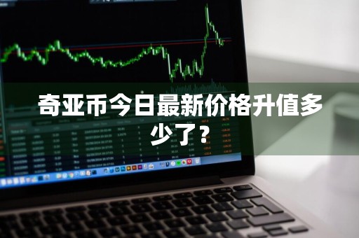 奇亚币今日最新价格升值多少了？