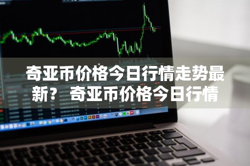 奇亚币价格今日行情走势最新？ 奇亚币价格今日行情走势最新消息