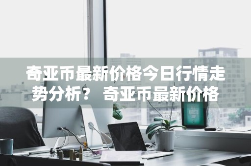 奇亚币最新价格今日行情走势分析？ 奇亚币最新价格今日行情走势分析图