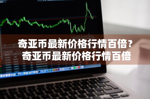 奇亚币最新价格行情百倍？ 奇亚币最新价格行情百倍增幅