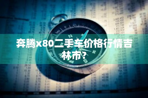 奔腾x80二手车价格行情吉林市?