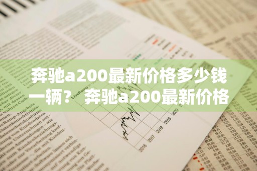 奔驰a200最新价格多少钱一辆？ 奔驰a200最新价格多少钱一辆新车