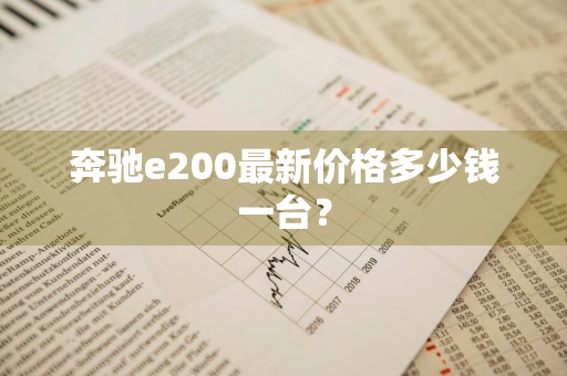 奔驰e200最新价格多少钱一台？