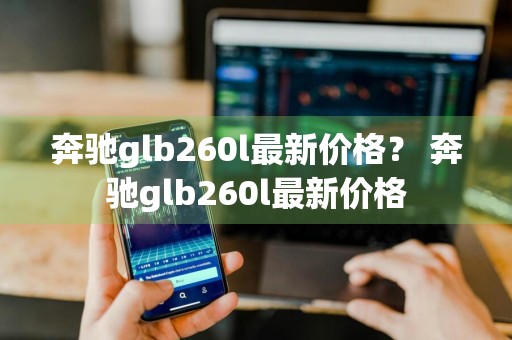 奔驰glb260l最新价格？ 奔驰glb260l最新价格