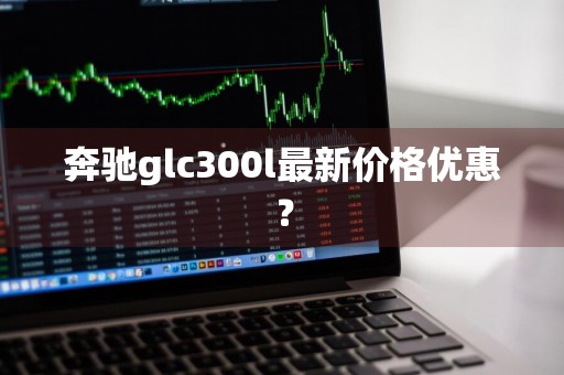 奔驰glc300l最新价格优惠？