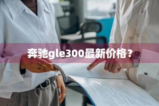 奔驰gle300最新价格？