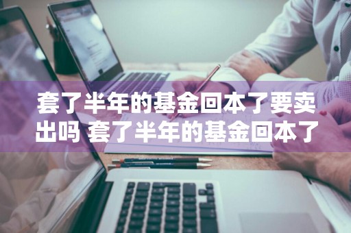 套了半年的基金回本了要卖出吗 套了半年的基金回本了要卖出吗安全吗