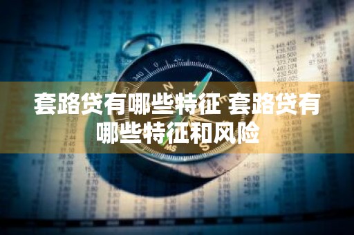 套路贷有哪些特征 套路贷有哪些特征和风险