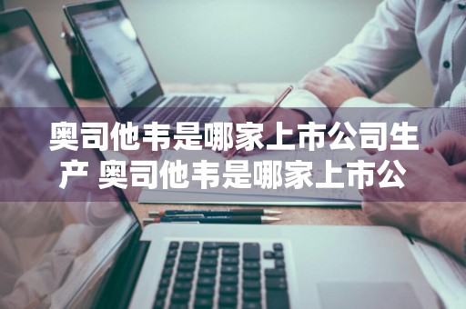奥司他韦是哪家上市公司生产 奥司他韦是哪家上市公司生产的?