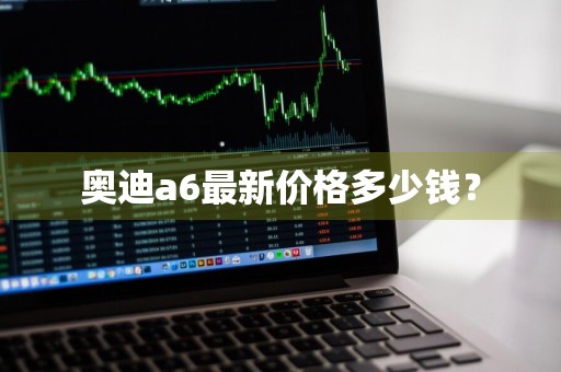 奥迪a6最新价格多少钱？