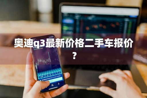 奥迪q3最新价格二手车报价？