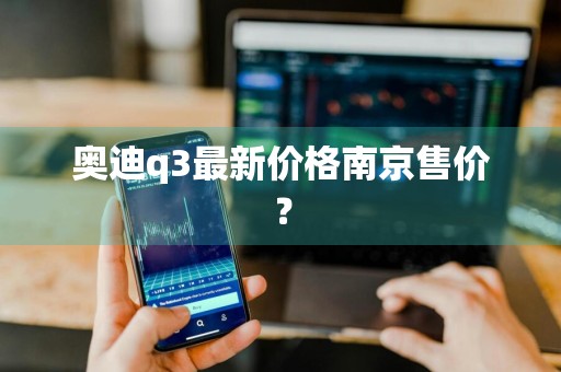 奥迪q3最新价格南京售价？