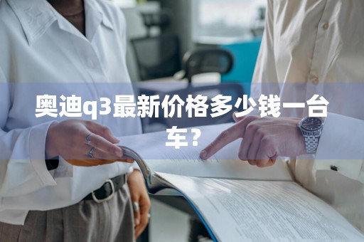 奥迪q3最新价格多少钱一台车？
