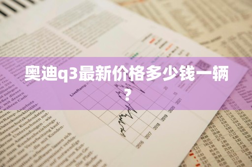 奥迪q3最新价格多少钱一辆？