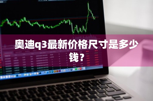 奥迪q3最新价格尺寸是多少钱？