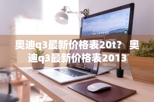 奥迪q3最新价格表20t？ 奥迪q3最新价格表2013