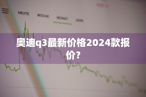 奥迪q3最新价格2024款报价？