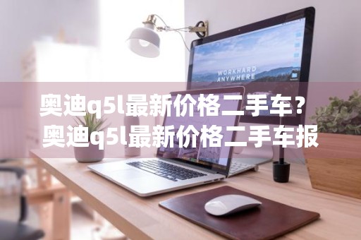 奥迪q5l最新价格二手车？ 奥迪q5l最新价格二手车报价