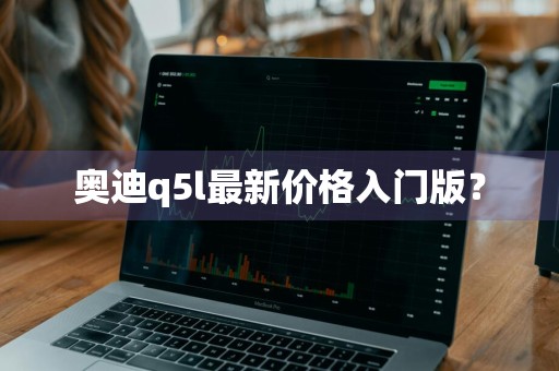 奥迪q5l最新价格入门版？