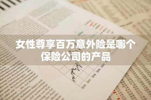 女性尊享百万意外险是哪个保险公司的产品