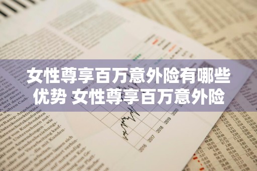 女性尊享百万意外险有哪些优势 女性尊享百万意外险有哪些优势呢
