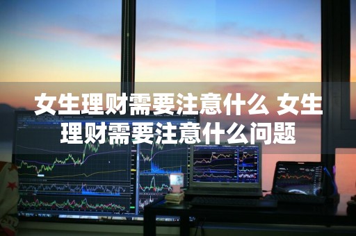 女生理财需要注意什么 女生理财需要注意什么问题