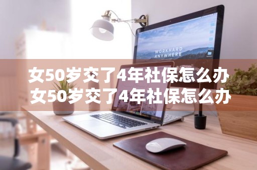 女50岁交了4年社保怎么办 女50岁交了4年社保怎么办可不可以一次性卖段