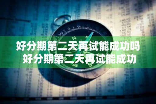 好分期第二天再试能成功吗 好分期第二天再试能成功吗