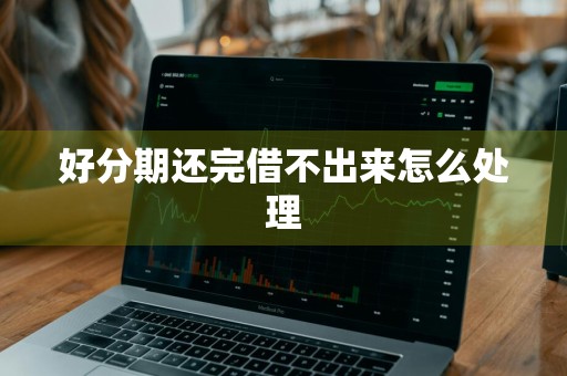 好分期还完借不出来怎么处理