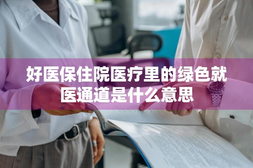 好医保住院医疗里的绿色就医通道是什么意思