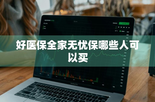 好医保全家无忧保哪些人可以买