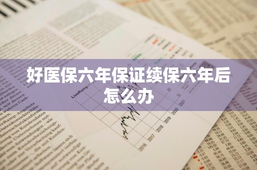 好医保六年保证续保六年后怎么办