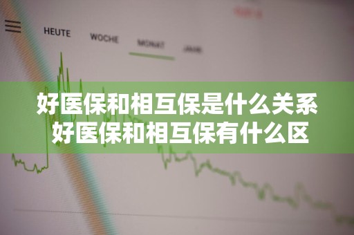 好医保和相互保是什么关系 好医保和相互保有什么区别