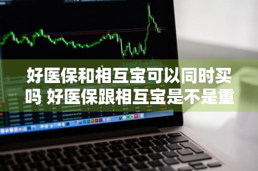 好医保和相互宝可以同时买吗 好医保跟相互宝是不是重复了