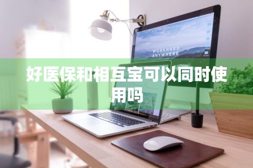 好医保和相互宝可以同时使用吗
