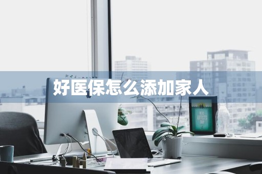 好医保怎么添加家人