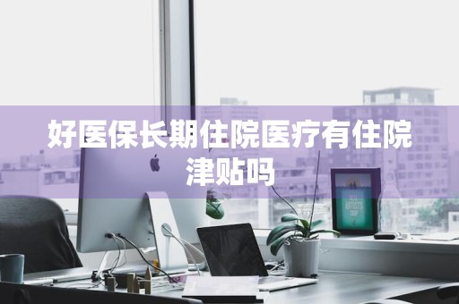 好医保长期住院医疗有住院津贴吗