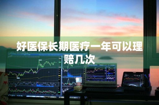 好医保长期医疗一年可以理赔几次