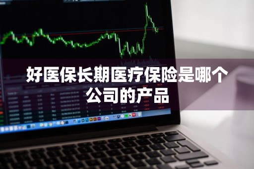 好医保长期医疗保险是哪个公司的产品