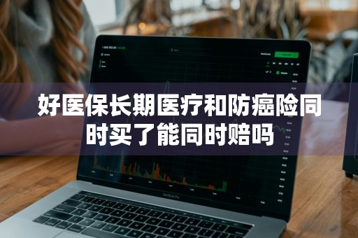 好医保长期医疗和防癌险同时买了能同时赔吗