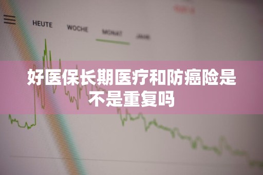 好医保长期医疗和防癌险是不是重复吗
