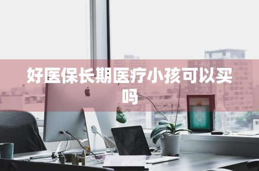 好医保长期医疗小孩可以买吗