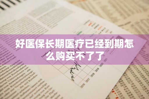 好医保长期医疗已经到期怎么购买不了了