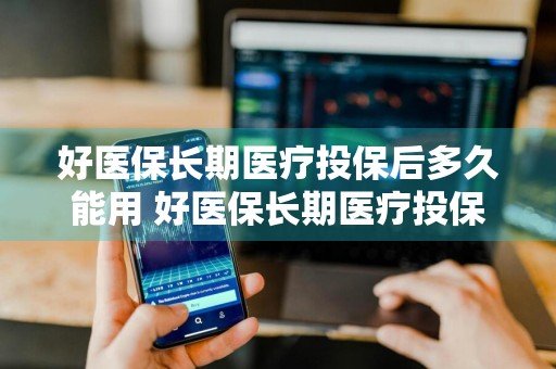 好医保长期医疗投保后多久能用 好医保长期医疗投保后多久能用啊